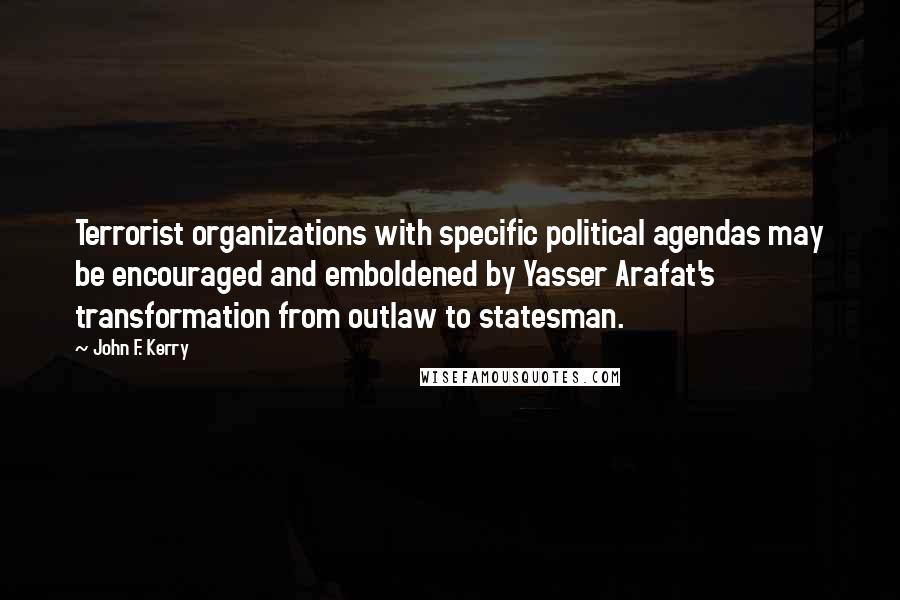 John F. Kerry Quotes: Terrorist organizations with specific political agendas may be encouraged and emboldened by Yasser Arafat's transformation from outlaw to statesman.