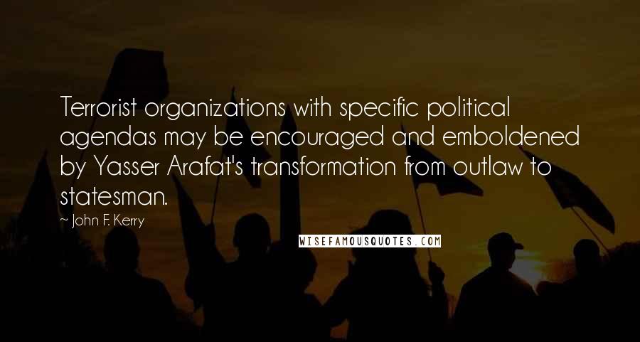 John F. Kerry Quotes: Terrorist organizations with specific political agendas may be encouraged and emboldened by Yasser Arafat's transformation from outlaw to statesman.