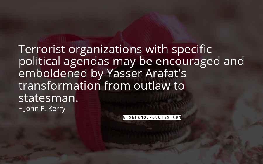 John F. Kerry Quotes: Terrorist organizations with specific political agendas may be encouraged and emboldened by Yasser Arafat's transformation from outlaw to statesman.