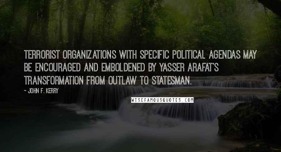 John F. Kerry Quotes: Terrorist organizations with specific political agendas may be encouraged and emboldened by Yasser Arafat's transformation from outlaw to statesman.