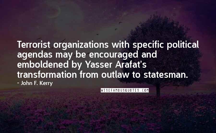 John F. Kerry Quotes: Terrorist organizations with specific political agendas may be encouraged and emboldened by Yasser Arafat's transformation from outlaw to statesman.