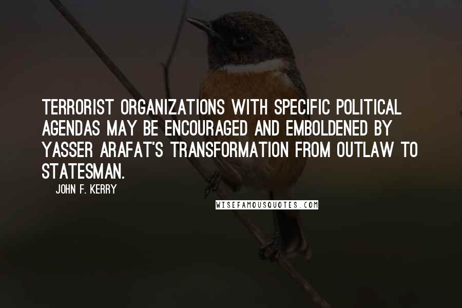 John F. Kerry Quotes: Terrorist organizations with specific political agendas may be encouraged and emboldened by Yasser Arafat's transformation from outlaw to statesman.