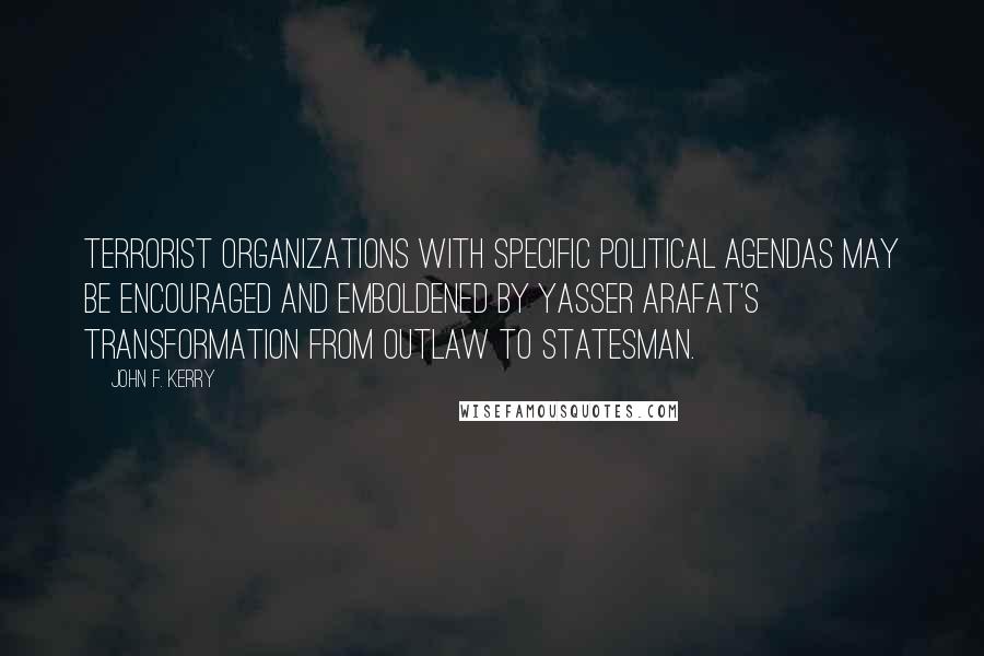 John F. Kerry Quotes: Terrorist organizations with specific political agendas may be encouraged and emboldened by Yasser Arafat's transformation from outlaw to statesman.