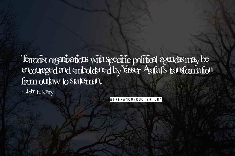 John F. Kerry Quotes: Terrorist organizations with specific political agendas may be encouraged and emboldened by Yasser Arafat's transformation from outlaw to statesman.