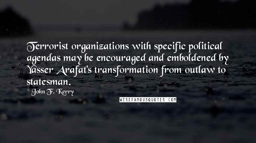 John F. Kerry Quotes: Terrorist organizations with specific political agendas may be encouraged and emboldened by Yasser Arafat's transformation from outlaw to statesman.