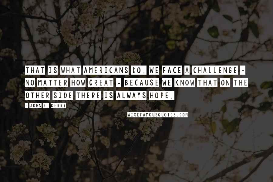 John F. Kerry Quotes: That is what Americans do. We face a challenge - no matter how great - because we know that on the other side there is always hope.