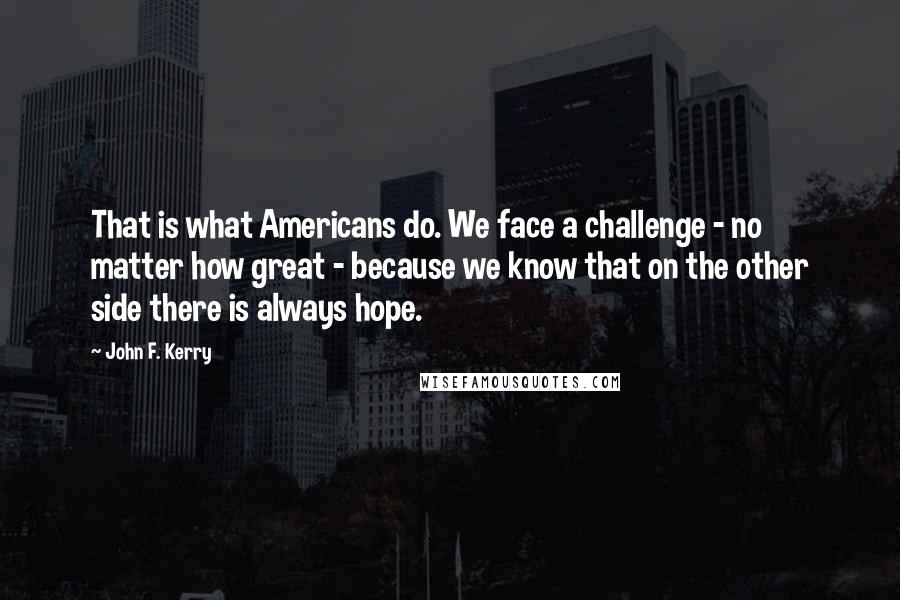 John F. Kerry Quotes: That is what Americans do. We face a challenge - no matter how great - because we know that on the other side there is always hope.