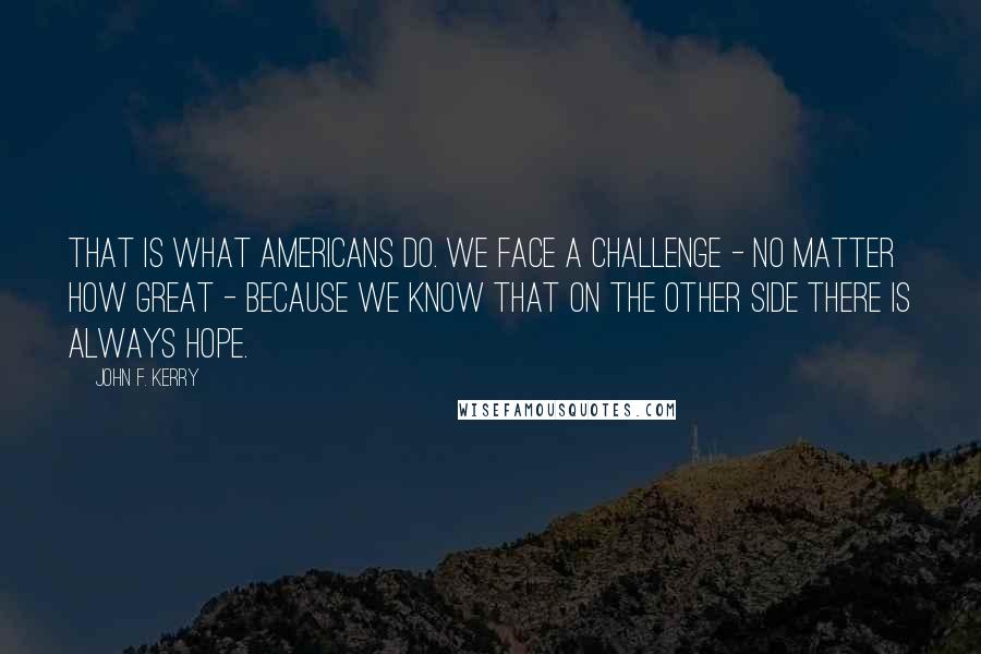 John F. Kerry Quotes: That is what Americans do. We face a challenge - no matter how great - because we know that on the other side there is always hope.
