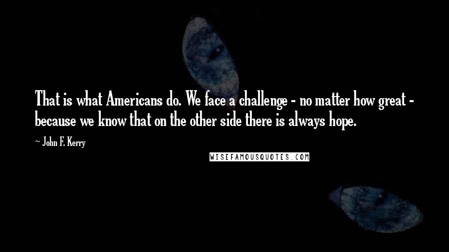 John F. Kerry Quotes: That is what Americans do. We face a challenge - no matter how great - because we know that on the other side there is always hope.