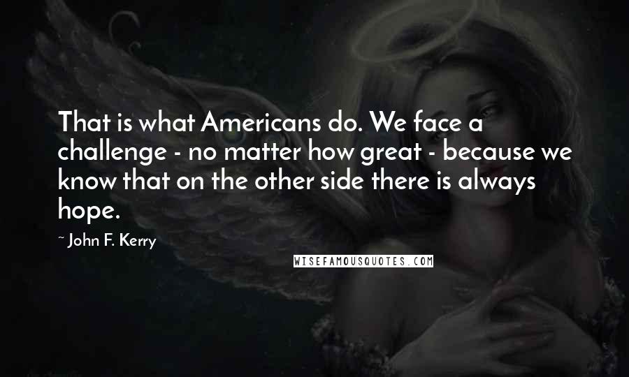 John F. Kerry Quotes: That is what Americans do. We face a challenge - no matter how great - because we know that on the other side there is always hope.