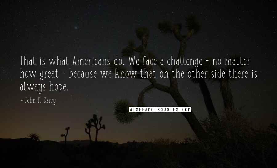 John F. Kerry Quotes: That is what Americans do. We face a challenge - no matter how great - because we know that on the other side there is always hope.