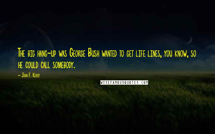 John F. Kerry Quotes: The big hang-up was George Bush wanted to get life lines, you know, so he could call somebody.