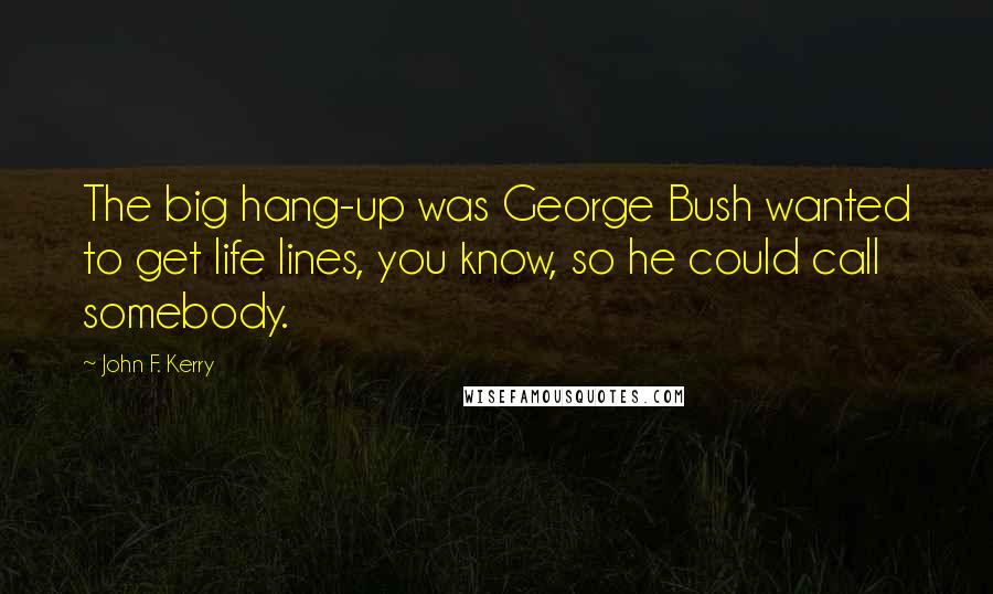 John F. Kerry Quotes: The big hang-up was George Bush wanted to get life lines, you know, so he could call somebody.