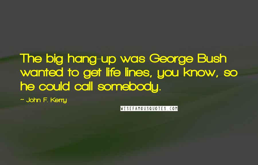 John F. Kerry Quotes: The big hang-up was George Bush wanted to get life lines, you know, so he could call somebody.