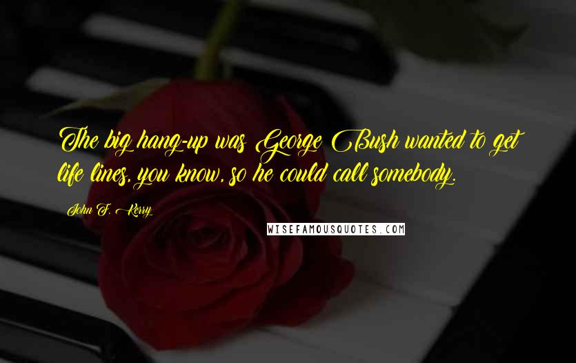 John F. Kerry Quotes: The big hang-up was George Bush wanted to get life lines, you know, so he could call somebody.
