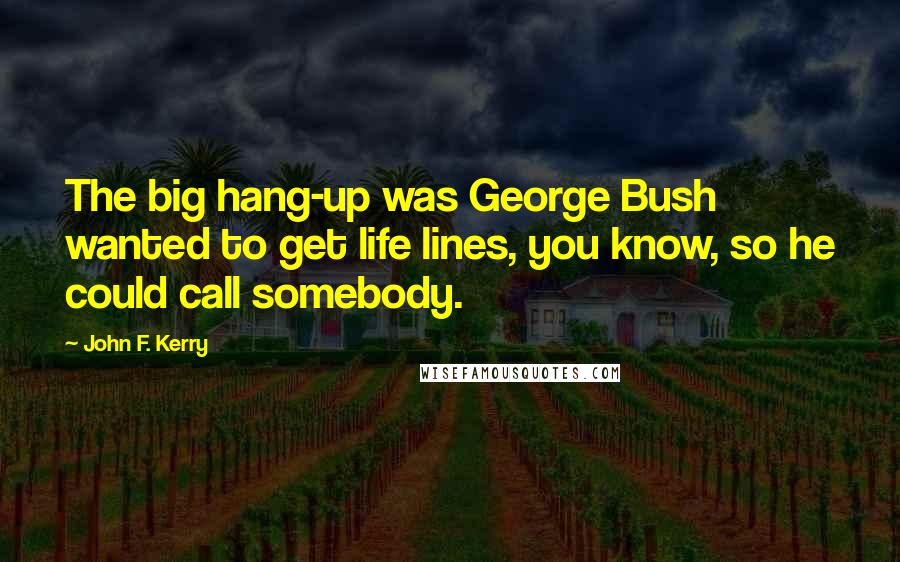 John F. Kerry Quotes: The big hang-up was George Bush wanted to get life lines, you know, so he could call somebody.