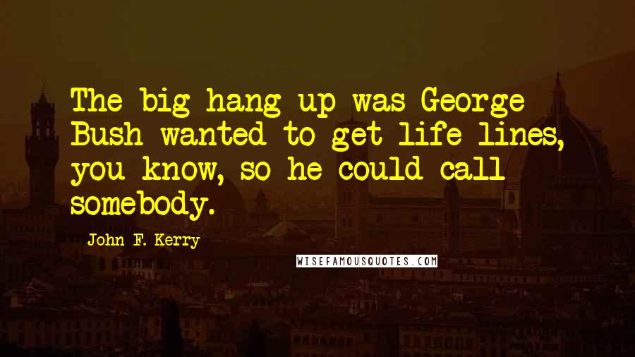 John F. Kerry Quotes: The big hang-up was George Bush wanted to get life lines, you know, so he could call somebody.