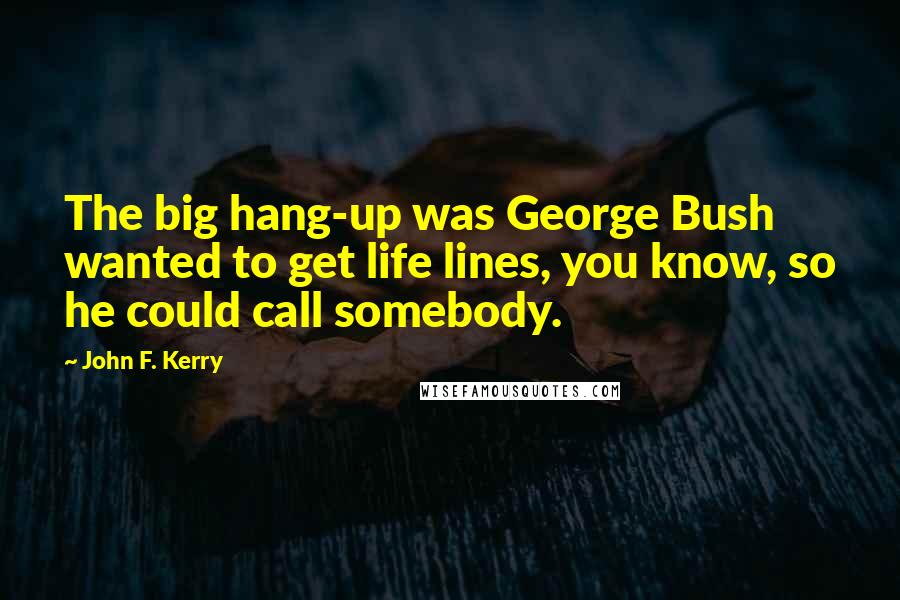 John F. Kerry Quotes: The big hang-up was George Bush wanted to get life lines, you know, so he could call somebody.