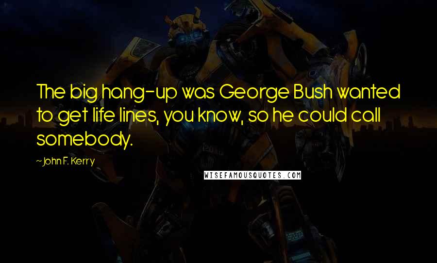 John F. Kerry Quotes: The big hang-up was George Bush wanted to get life lines, you know, so he could call somebody.