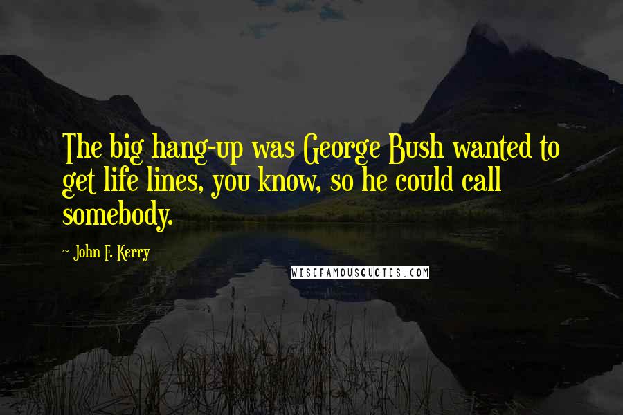 John F. Kerry Quotes: The big hang-up was George Bush wanted to get life lines, you know, so he could call somebody.