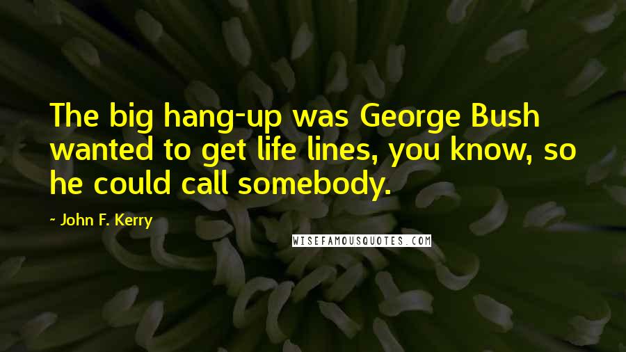John F. Kerry Quotes: The big hang-up was George Bush wanted to get life lines, you know, so he could call somebody.