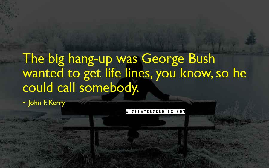 John F. Kerry Quotes: The big hang-up was George Bush wanted to get life lines, you know, so he could call somebody.