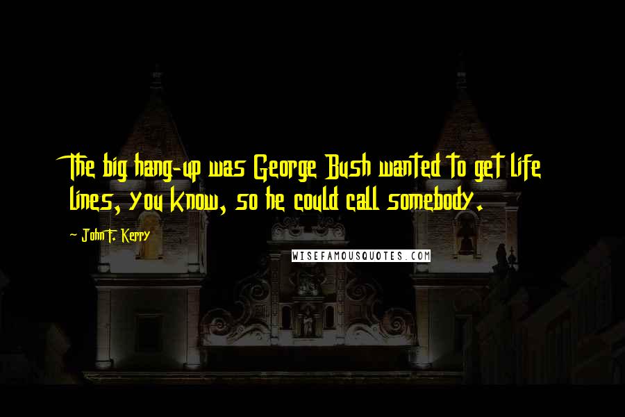 John F. Kerry Quotes: The big hang-up was George Bush wanted to get life lines, you know, so he could call somebody.