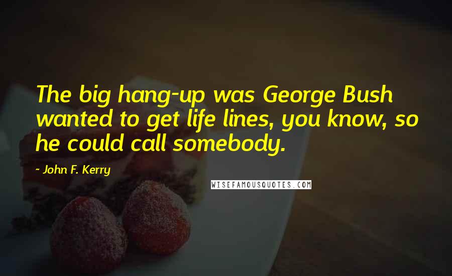 John F. Kerry Quotes: The big hang-up was George Bush wanted to get life lines, you know, so he could call somebody.