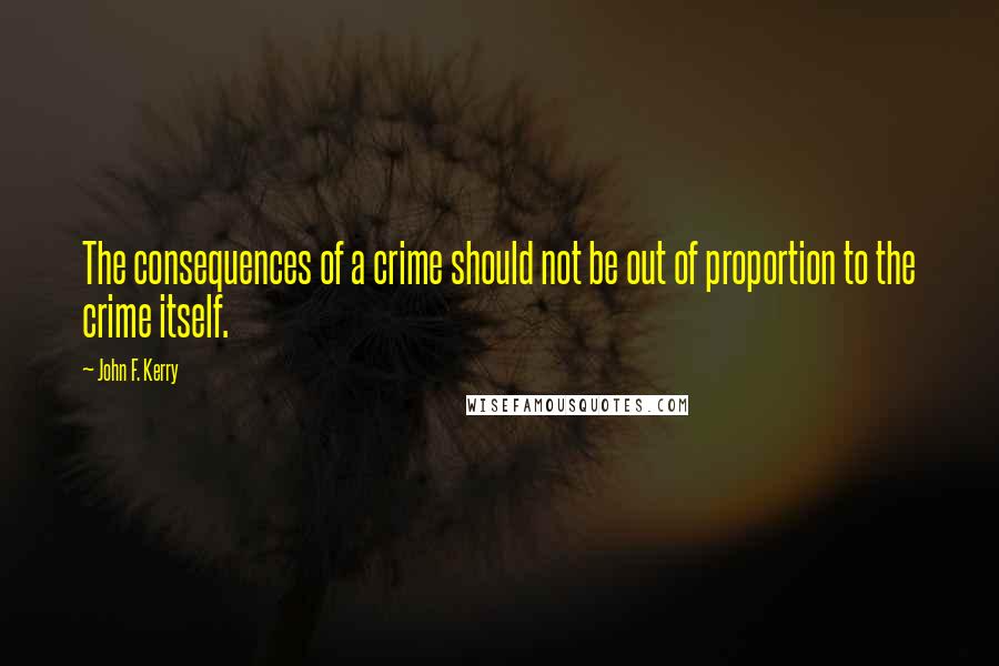 John F. Kerry Quotes: The consequences of a crime should not be out of proportion to the crime itself.