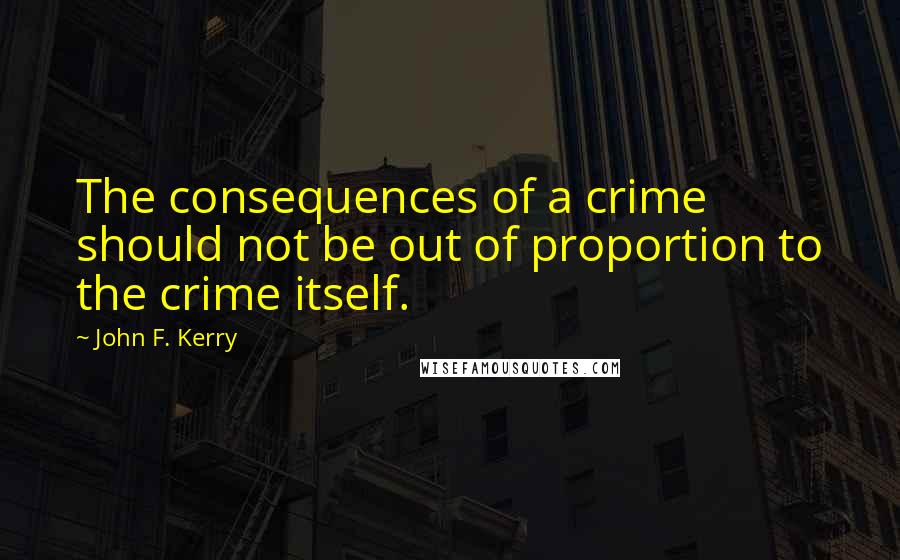 John F. Kerry Quotes: The consequences of a crime should not be out of proportion to the crime itself.