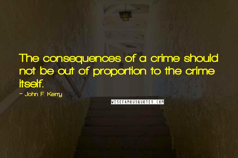 John F. Kerry Quotes: The consequences of a crime should not be out of proportion to the crime itself.