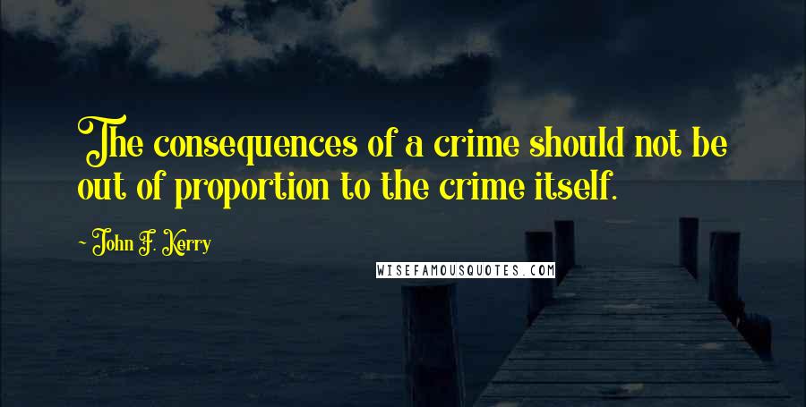 John F. Kerry Quotes: The consequences of a crime should not be out of proportion to the crime itself.