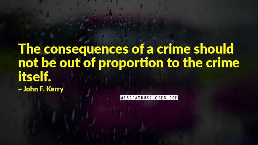 John F. Kerry Quotes: The consequences of a crime should not be out of proportion to the crime itself.