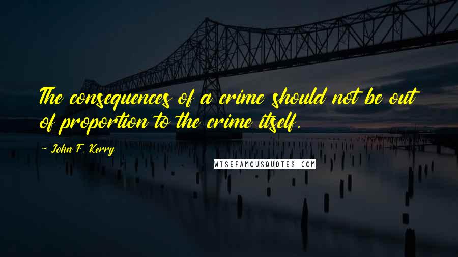 John F. Kerry Quotes: The consequences of a crime should not be out of proportion to the crime itself.