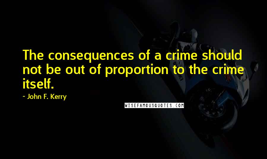 John F. Kerry Quotes: The consequences of a crime should not be out of proportion to the crime itself.