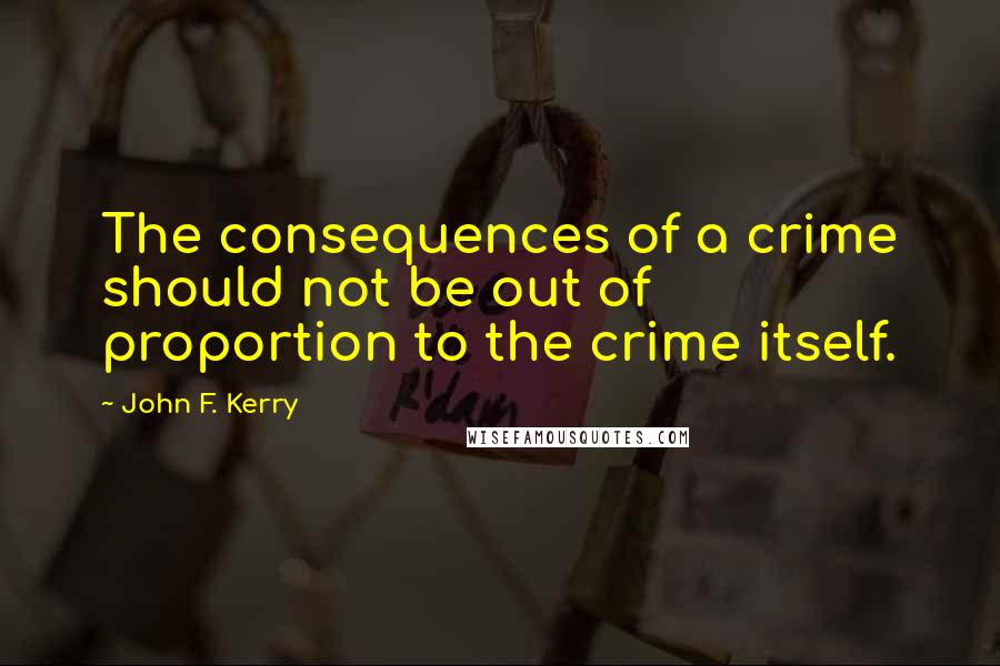 John F. Kerry Quotes: The consequences of a crime should not be out of proportion to the crime itself.