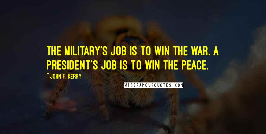 John F. Kerry Quotes: The military's job is to win the war. A president's job is to win the peace.