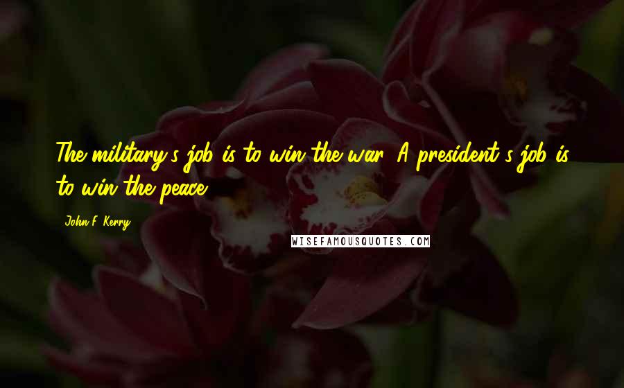 John F. Kerry Quotes: The military's job is to win the war. A president's job is to win the peace.