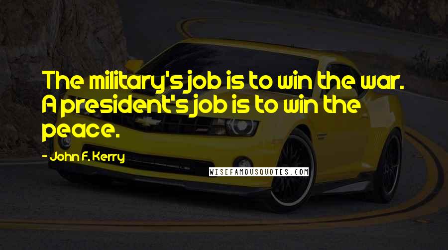 John F. Kerry Quotes: The military's job is to win the war. A president's job is to win the peace.