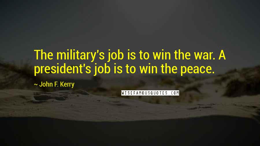 John F. Kerry Quotes: The military's job is to win the war. A president's job is to win the peace.