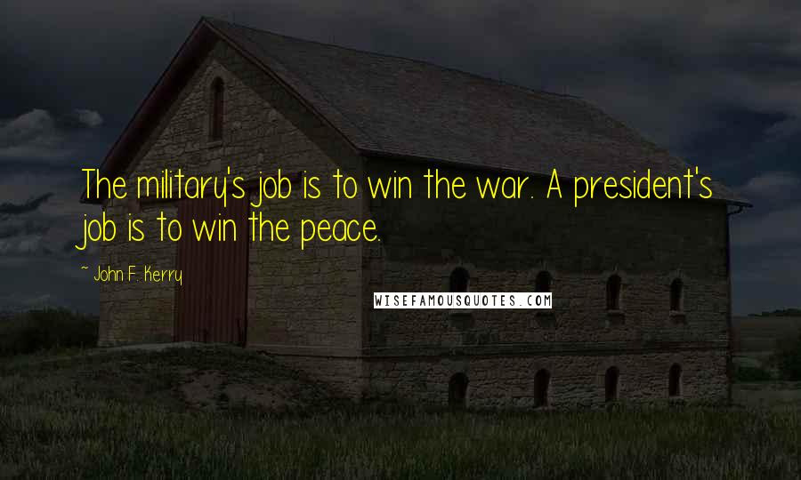 John F. Kerry Quotes: The military's job is to win the war. A president's job is to win the peace.