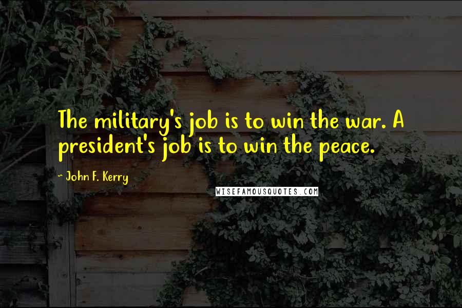 John F. Kerry Quotes: The military's job is to win the war. A president's job is to win the peace.
