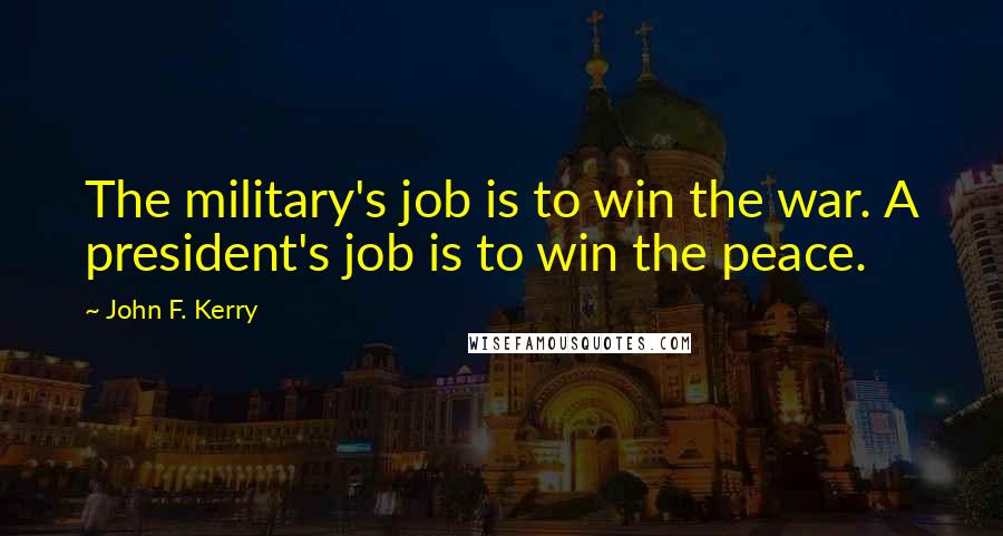 John F. Kerry Quotes: The military's job is to win the war. A president's job is to win the peace.