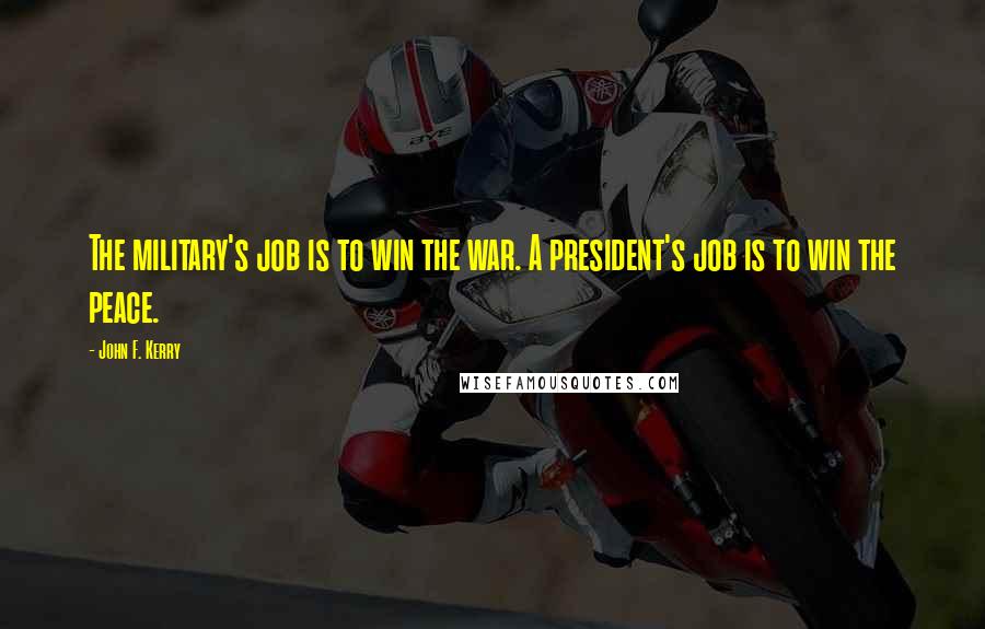 John F. Kerry Quotes: The military's job is to win the war. A president's job is to win the peace.