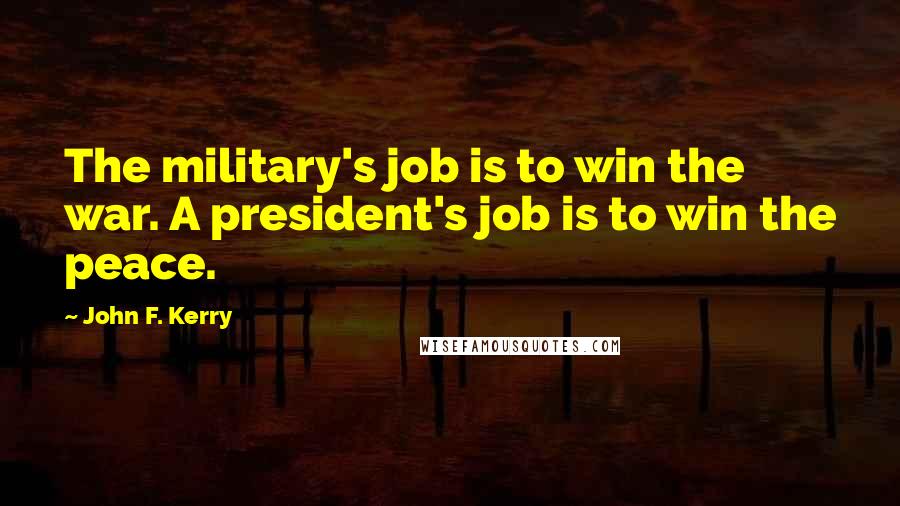 John F. Kerry Quotes: The military's job is to win the war. A president's job is to win the peace.