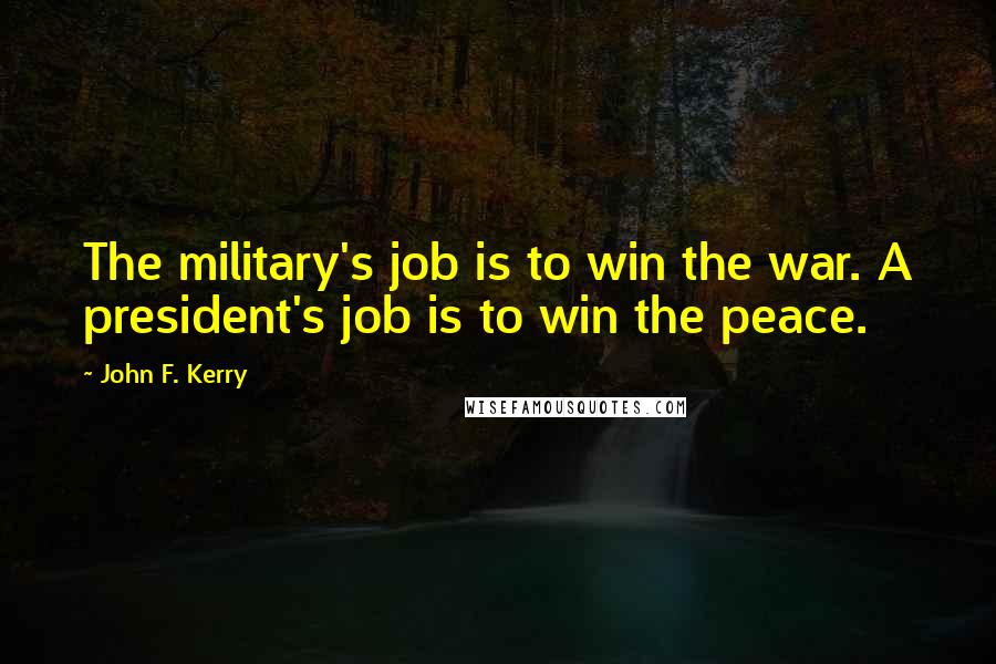John F. Kerry Quotes: The military's job is to win the war. A president's job is to win the peace.