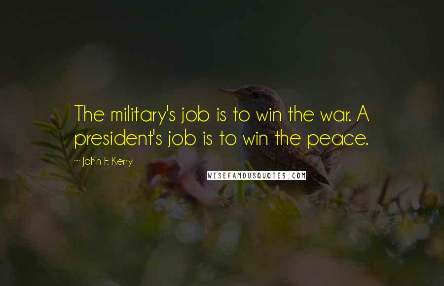 John F. Kerry Quotes: The military's job is to win the war. A president's job is to win the peace.