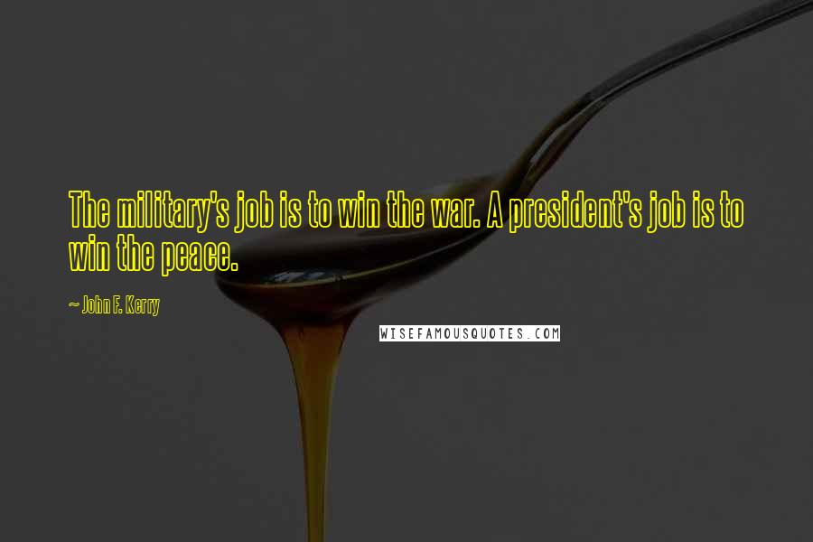 John F. Kerry Quotes: The military's job is to win the war. A president's job is to win the peace.