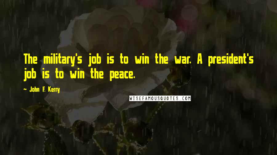 John F. Kerry Quotes: The military's job is to win the war. A president's job is to win the peace.