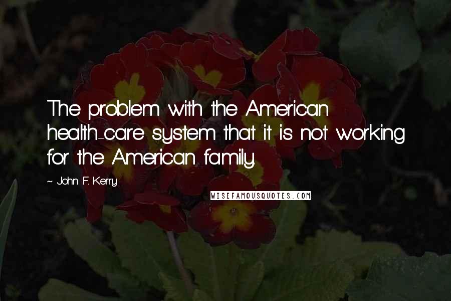 John F. Kerry Quotes: The problem with the American health-care system that it is not working for the American family.